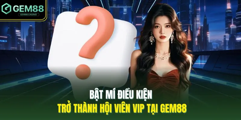 Bật mí điều kiện trở thành hội viên VIP tại GEM88