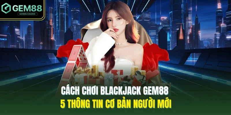 Cách Chơi Blackjack GEM88 - 5 Thông Tin Cơ Bản Người Mới