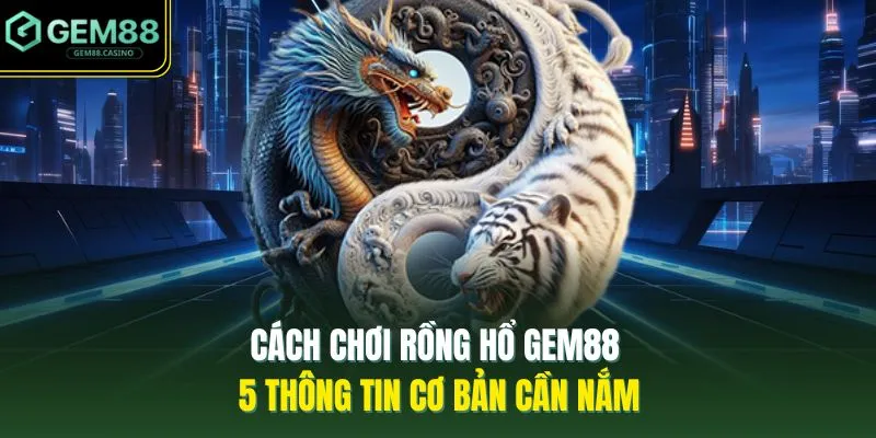 Cách Chơi Rồng Hổ GEM88 - 5 Thông Tin Cơ Bản Cần Nắm
