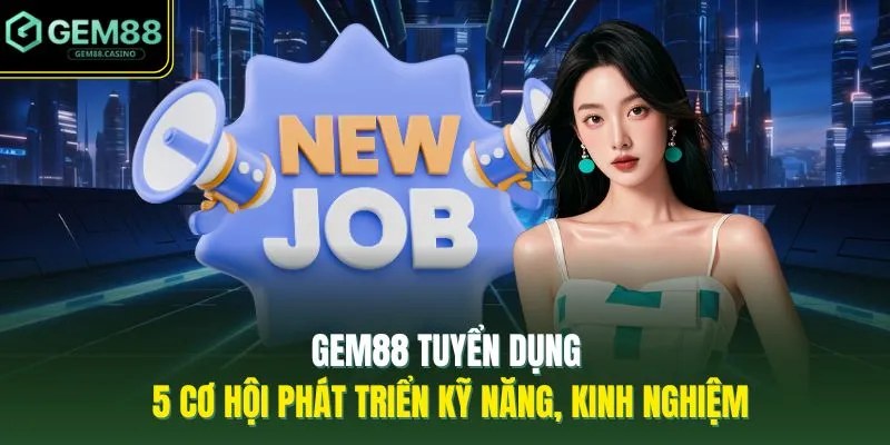 GEM88 Tuyển Dụng - 5 Cơ Hội Phát Triển Kỹ Năng, Kinh Nghiệm