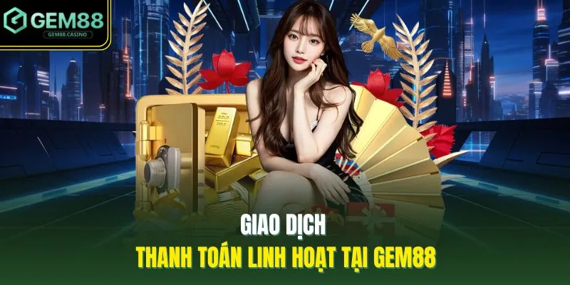 Giao dịch thanh toán linh hoạt tại GEM88