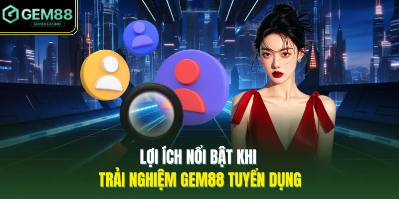 Lợi ích nổi bật khi trải nghiệm GEM88 tuyển dụng