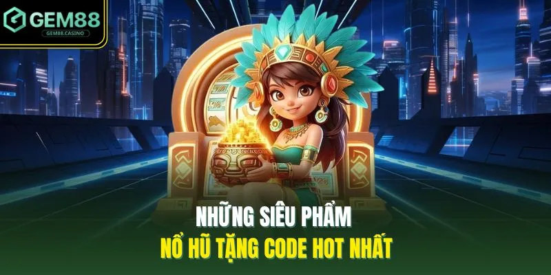 Những siêu phẩm nổ hũ tặng code hot nhất